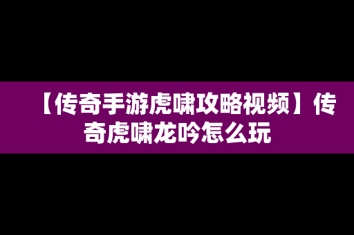 【传奇手游虎啸攻略视频】传奇虎啸龙吟怎么玩