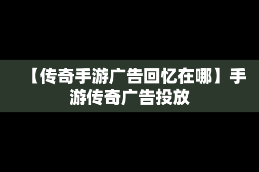 【传奇手游广告回忆在哪】手游传奇广告投放