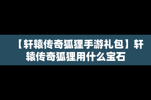 【轩辕传奇狐狸手游礼包】轩辕传奇狐狸用什么宝石