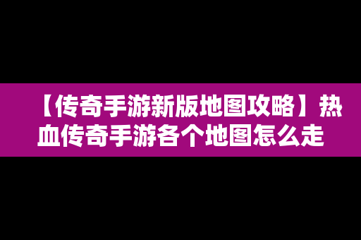 【传奇手游新版地图攻略】热血传奇手游各个地图怎么走