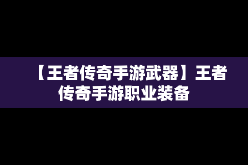 【王者传奇手游武器】王者传奇手游职业装备