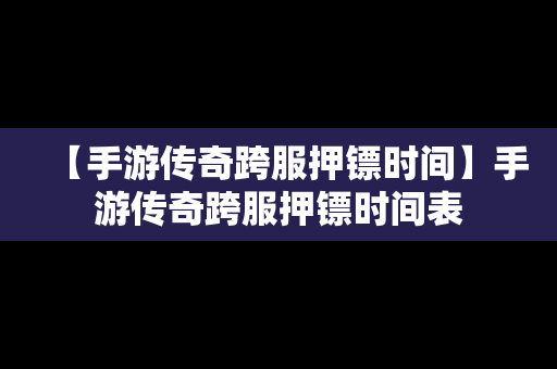 【手游传奇跨服押镖时间】手游传奇跨服押镖时间表