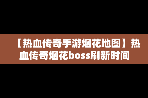 【热血传奇手游烟花地图】热血传奇烟花boss刷新时间