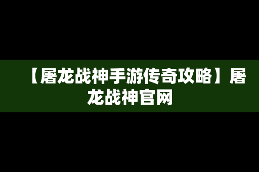 【屠龙战神手游传奇攻略】屠龙战神官网