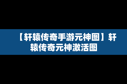 【轩辕传奇手游元神图】轩辕传奇元神激活图