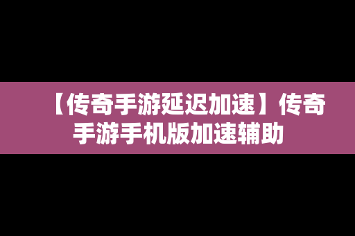 【传奇手游延迟加速】传奇手游手机版加速辅助