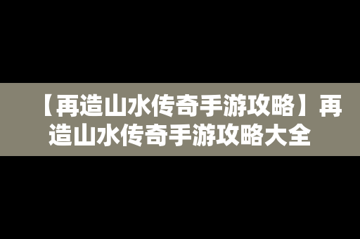 【再造山水传奇手游攻略】再造山水传奇手游攻略大全