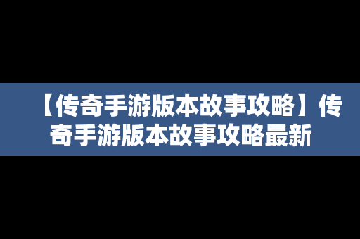 【传奇手游版本故事攻略】传奇手游版本故事攻略最新