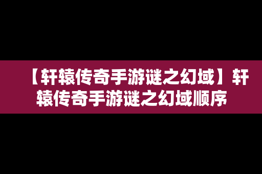 【轩辕传奇手游谜之幻域】轩辕传奇手游谜之幻域顺序