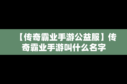 【传奇霸业手游公益服】传奇霸业手游叫什么名字