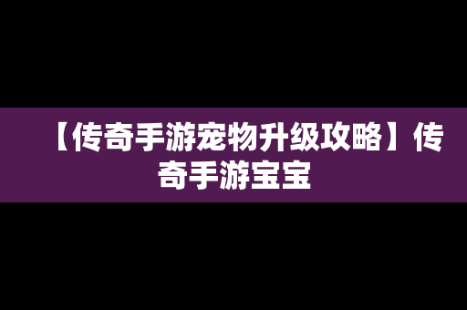 【传奇手游宠物升级攻略】传奇手游宝宝