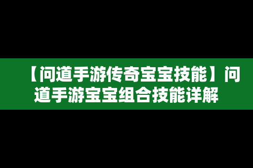 【问道手游传奇宝宝技能】问道手游宝宝组合技能详解