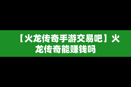 【火龙传奇手游交易吧】火龙传奇能赚钱吗