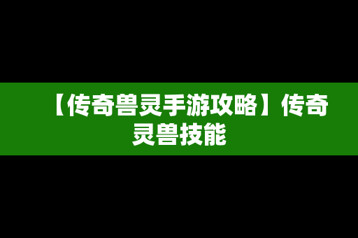 【传奇兽灵手游攻略】传奇灵兽技能