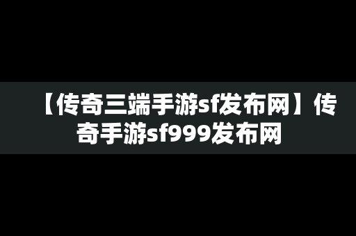 【传奇三端手游sf发布网】传奇手游sf999发布网