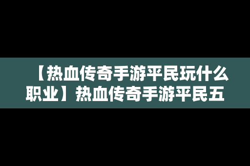 【热血传奇手游平民玩什么职业】热血传奇手游平民五个职业