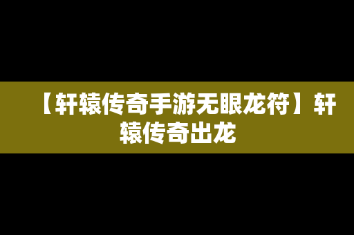 【轩辕传奇手游无眼龙符】轩辕传奇出龙