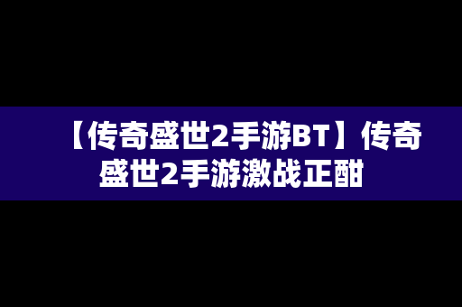 【传奇盛世2手游BT】传奇盛世2手游激战正酣