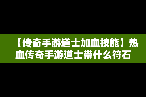 【传奇手游道士加血技能】热血传奇手游道士带什么符石