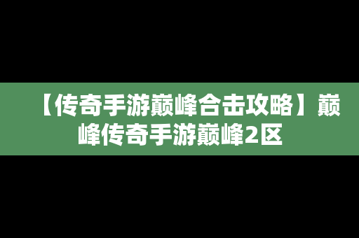 【传奇手游巅峰合击攻略】巅峰传奇手游巅峰2区