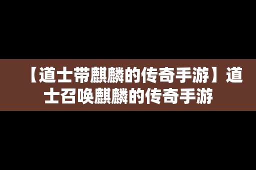 【道士带麒麟的传奇手游】道士召唤麒麟的传奇手游