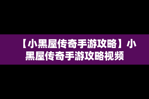 【小黑屋传奇手游攻略】小黑屋传奇手游攻略视频