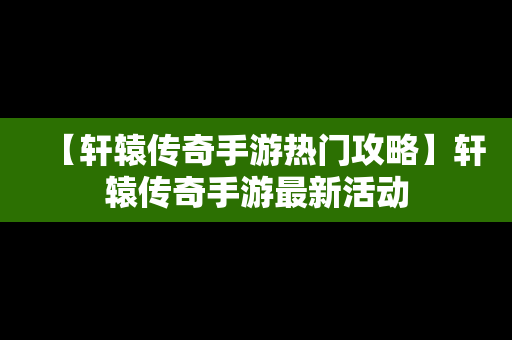 【轩辕传奇手游热门攻略】轩辕传奇手游最新活动