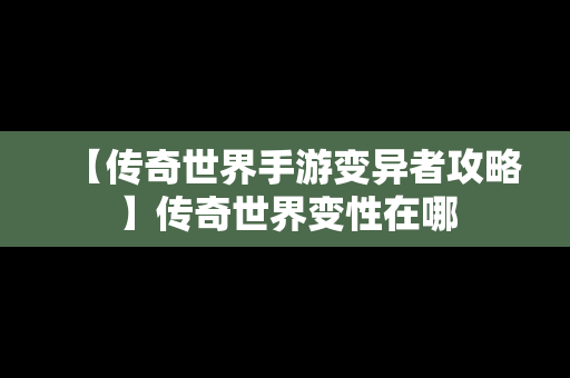 【传奇世界手游变异者攻略】传奇世界变性在哪