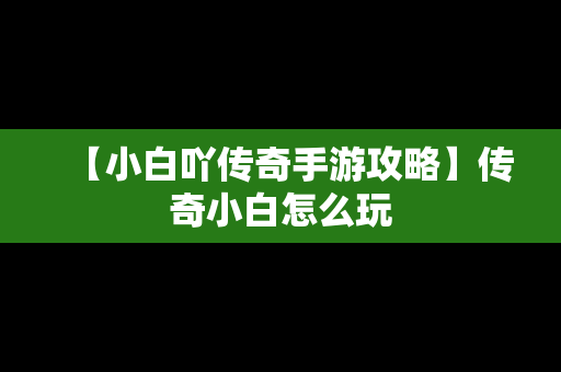 【小白吖传奇手游攻略】传奇小白怎么玩