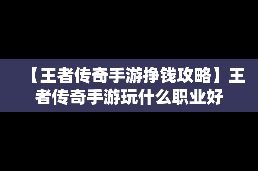 【王者传奇手游挣钱攻略】王者传奇手游玩什么职业好