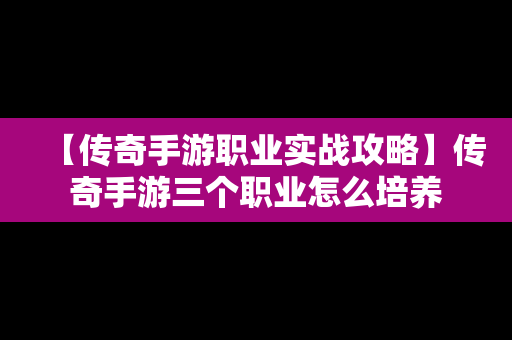 【传奇手游职业实战攻略】传奇手游三个职业怎么培养