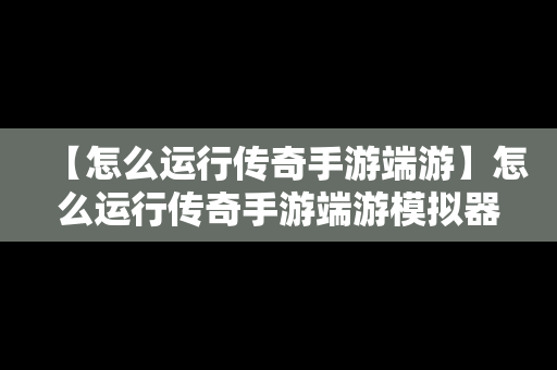 【怎么运行传奇手游端游】怎么运行传奇手游端游模拟器