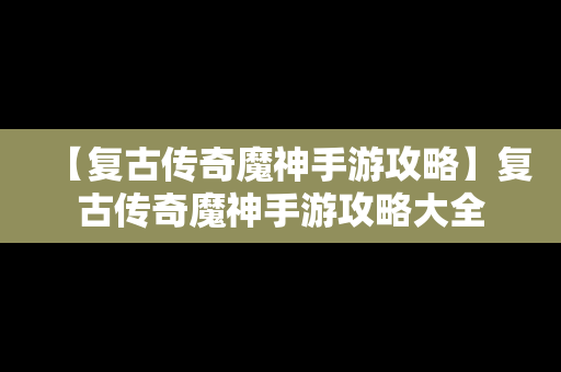 【复古传奇魔神手游攻略】复古传奇魔神手游攻略大全