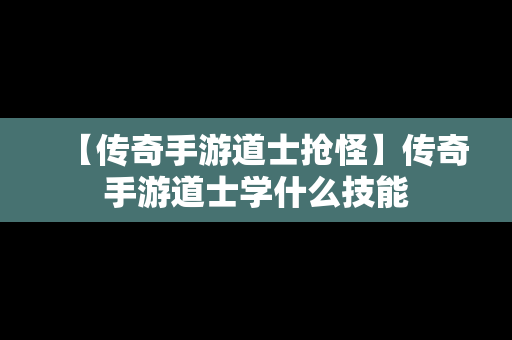 【传奇手游道士抢怪】传奇手游道士学什么技能