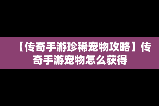 【传奇手游珍稀宠物攻略】传奇手游宠物怎么获得