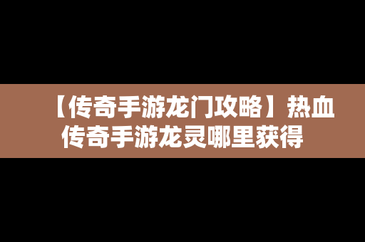 【传奇手游龙门攻略】热血传奇手游龙灵哪里获得