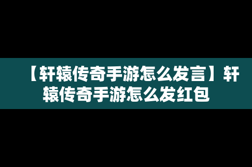 【轩辕传奇手游怎么发言】轩辕传奇手游怎么发红包