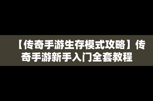 【传奇手游生存模式攻略】传奇手游新手入门全套教程