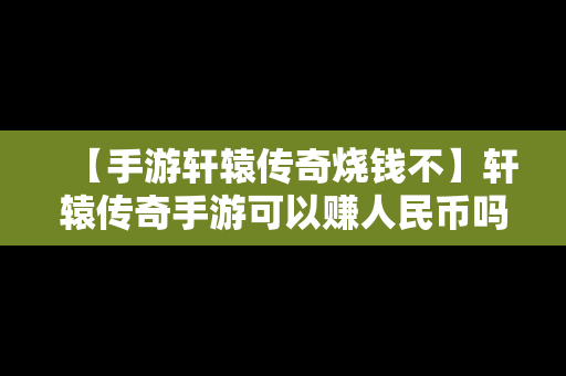 【手游轩辕传奇烧钱不】轩辕传奇手游可以赚人民币吗