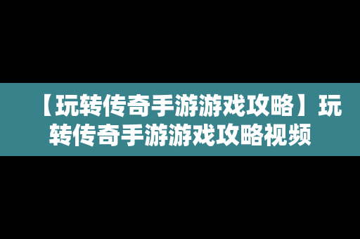 【玩转传奇手游游戏攻略】玩转传奇手游游戏攻略视频