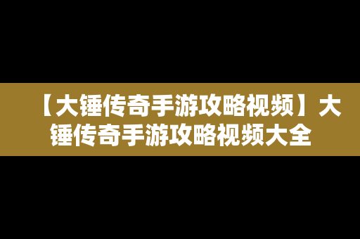 【大锤传奇手游攻略视频】大锤传奇手游攻略视频大全