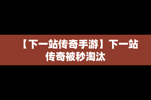 【下一站传奇手游】下一站传奇被秒淘汰