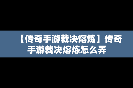 【传奇手游裁决熔炼】传奇手游裁决熔炼怎么弄