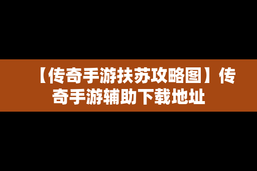 【传奇手游扶苏攻略图】传奇手游辅助下载地址