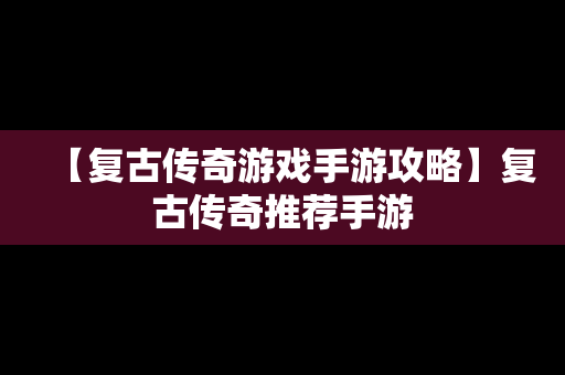 【复古传奇游戏手游攻略】复古传奇推荐手游