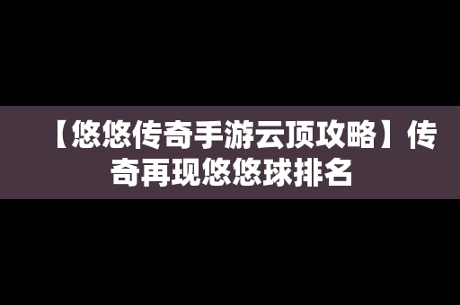 【悠悠传奇手游云顶攻略】传奇再现悠悠球排名