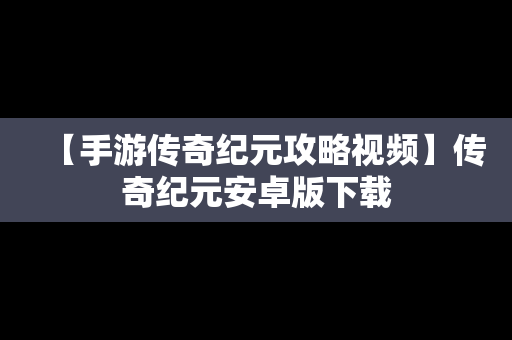 【手游传奇纪元攻略视频】传奇纪元安卓版下载