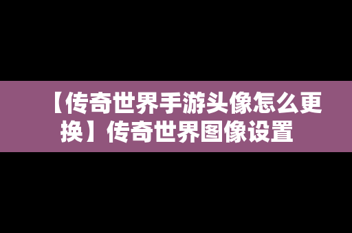 【传奇世界手游头像怎么更换】传奇世界图像设置