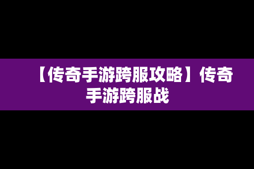 【传奇手游跨服攻略】传奇手游跨服战