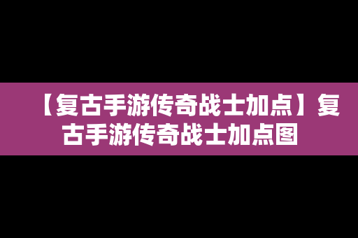 【复古手游传奇战士加点】复古手游传奇战士加点图